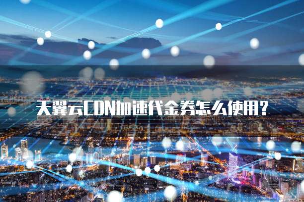 天翼云CDN加速代金券怎么使用?