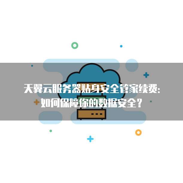 天翼云服务器贴身安全管家续费:如何保障你的数据安全?