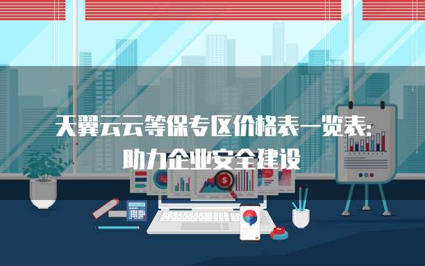 天翼云云等保专区价格表一览表：助力企业安全建设