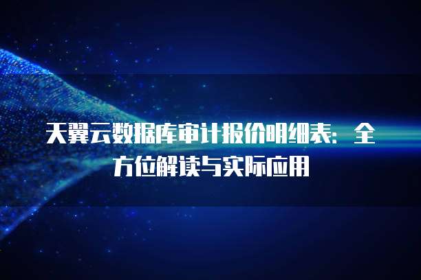 天翼云数据库审计报价明细表:全方位解读与实际应用