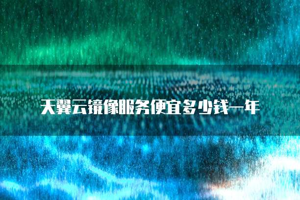 天翼云镜像服务便宜多少钱一年