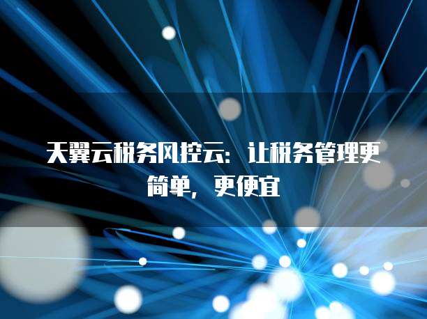 天翼云税务风控云:让税务管理更简单,更便宜