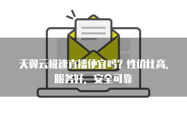 天翼云极速直播便宜吗?性价比高,服务好,安全可靠