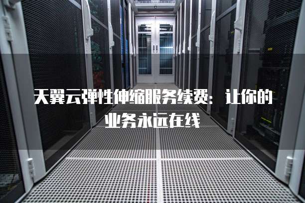 天翼云弹性伸缩服务续费:让你的业务永远在线