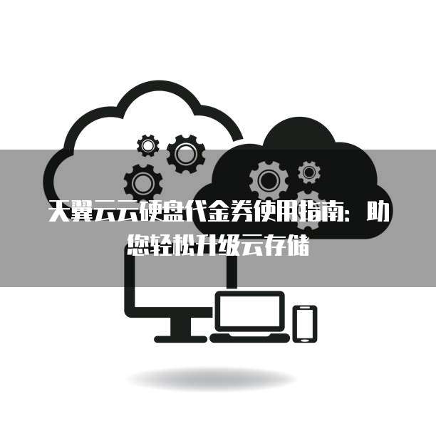 天翼云云硬盘代金券使用指南：助您轻松升级云存储