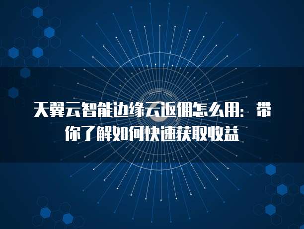 天翼云智能边缘云返佣怎么用:带你了解如何快速获取收益