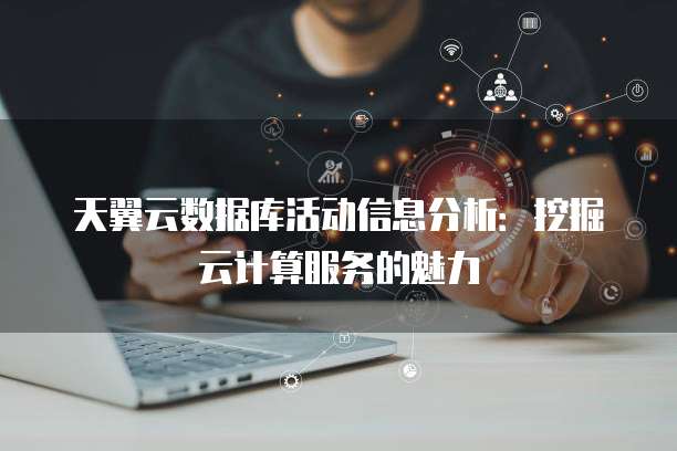 天翼云数据库活动信息分析：挖掘云计算服务的魅力