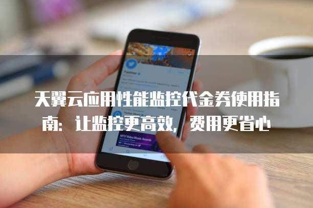 天翼云应用性能监控代金券使用指南：让监控更高效，费用更省心