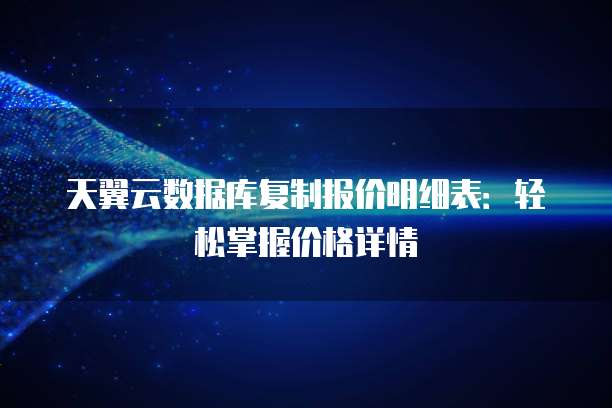 天翼云数据库复制报价明细表:轻松掌握价格详情