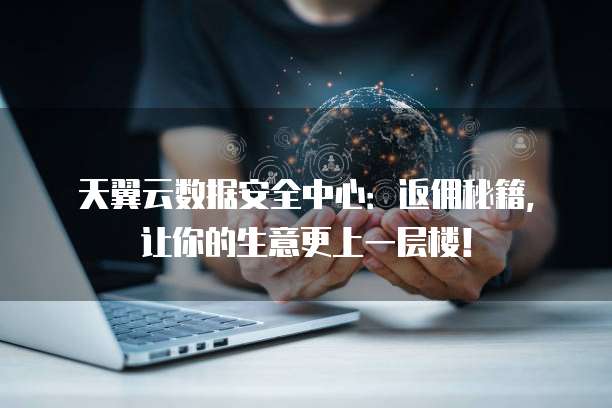 天翼云数据安全中心:返佣秘籍,让你的生意更上一层楼!