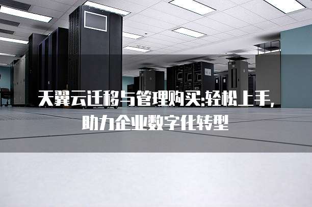 天翼云迁移与管理购买:轻松上手,助力企业数字化转型