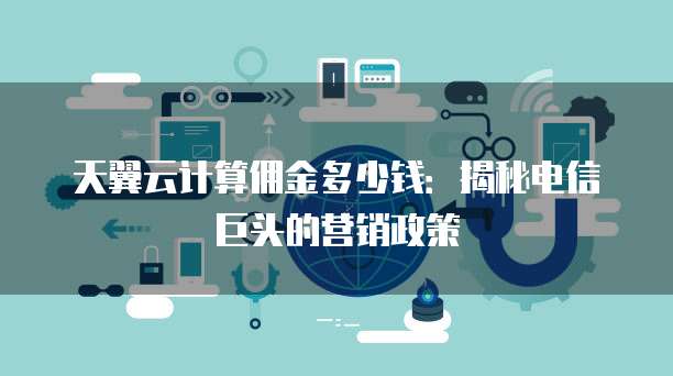 天翼云计算佣金多少钱:揭秘电信巨头的营销政策