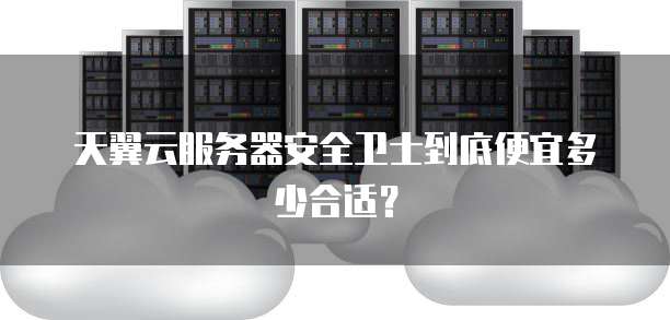 天翼云服务器安全卫士到底便宜多少合适?