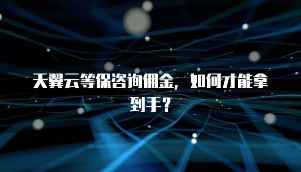 天翼云等保咨询佣金，如何才能拿到手？