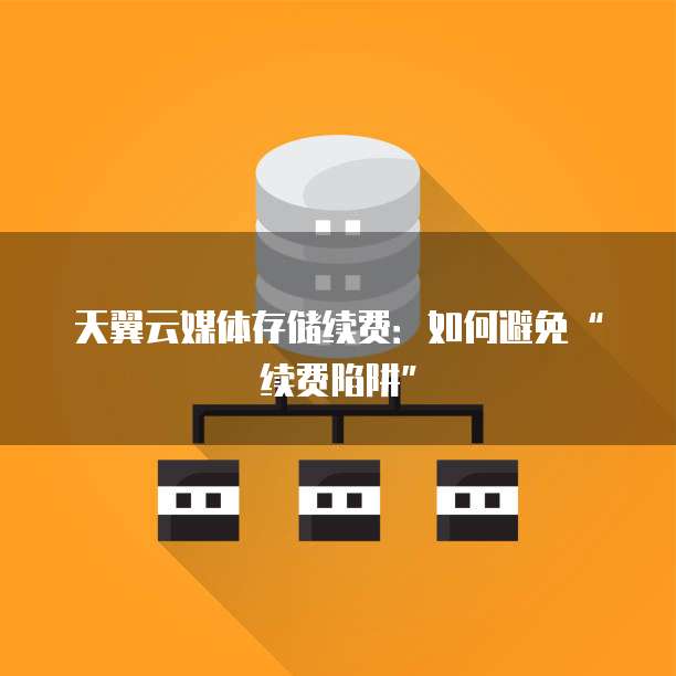 天翼云媒体存储续费：如何避免&ldquo;续费陷阱&rdquo;