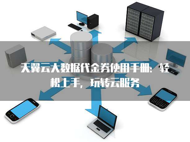 天翼云大数据代金券使用手册：轻松上手，玩转云服务