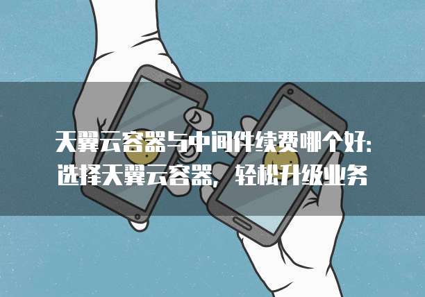 天翼云容器与中间件续费哪个好:选择天翼云容器,轻松升级业务