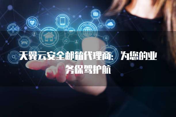 天翼云安全邮箱代理商：为您的业务保驾护航