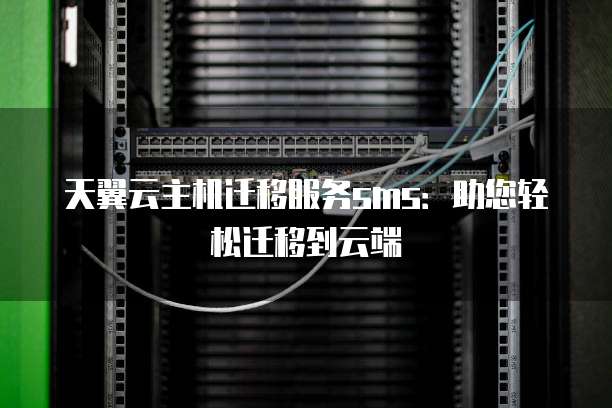 天翼云主机迁移服务sms:助您轻松迁移到云端