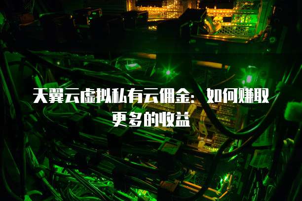 天翼云虚拟私有云佣金:如何赚取更多的收益