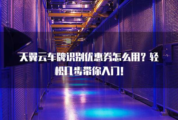 天翼云车牌识别优惠券怎么用?轻松几步带你入门!