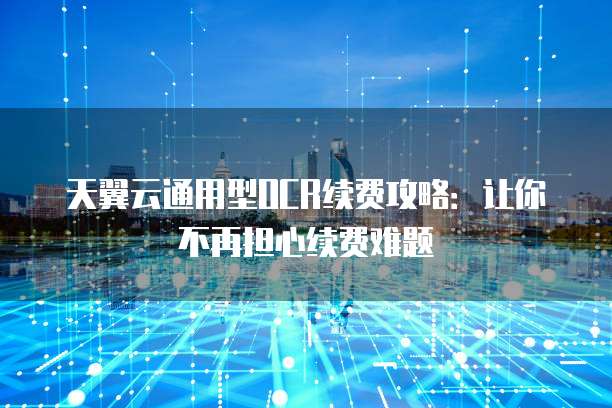 天翼云通用型OCR续费攻略:让你不再担心续费难题