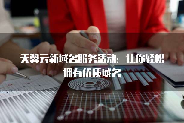 天翼云新域名服务活动：让你轻松拥有优质域名