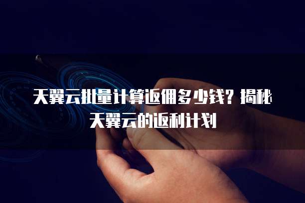 天翼云批量计算返佣多少钱?揭秘天翼云的返利计划