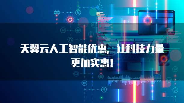 天翼云人工智能优惠,让科技力量更加实惠!
