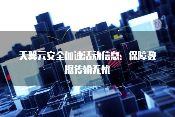 天翼云安全加速活动信息:保障数据传输无忧