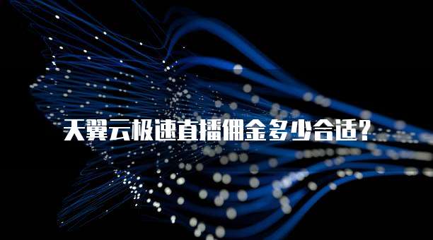 天翼云极速直播佣金多少合适?