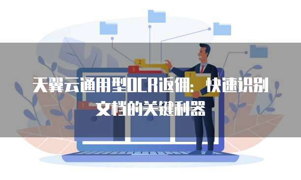 天翼云通用型OCR返佣:快速识别文档的关键利器