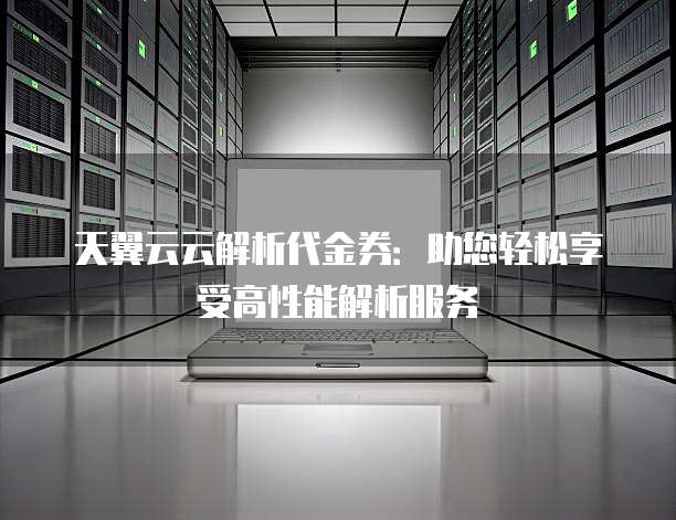 天翼云云解析代金券:助您轻松享受高性能解析服务
