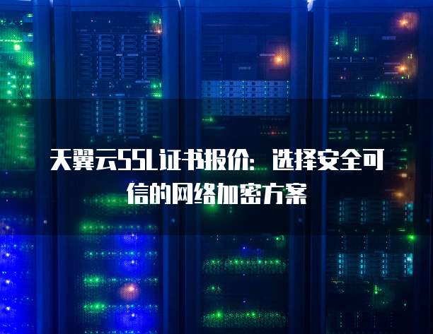 天翼云SSL证书报价：选择安全可信的网络加密方案