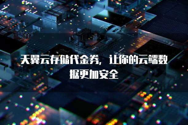 天翼云存储代金券，让你的云端数据更加安全