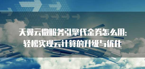 天翼云微服务引擎代金券怎么用:轻松实现云计算的升级与优化