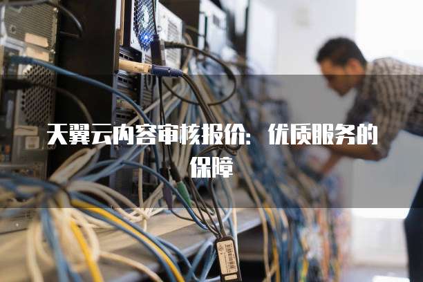 天翼云内容审核报价:优质服务的保障