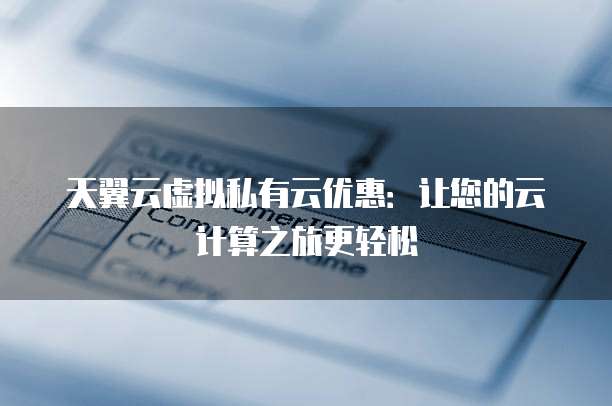 天翼云虚拟私有云优惠:让您的云计算之旅更轻松