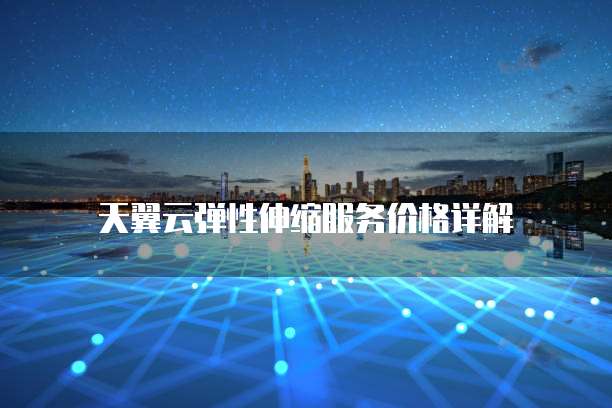 天翼云弹性伸缩服务价格详解