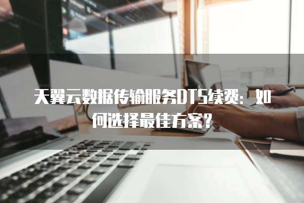 天翼云数据传输服务DTS续费:如何选择最佳方案?