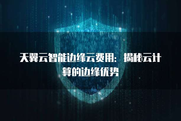 天翼云智能边缘云费用：揭秘云计算的边缘优势