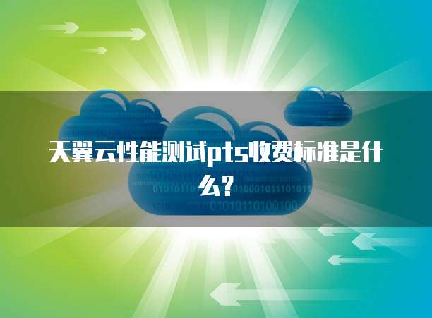 天翼云性能测试pts收费标准是什么?