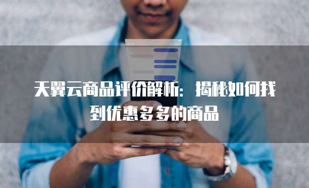 天翼云商品评价解析:揭秘如何找到优惠多多的商品