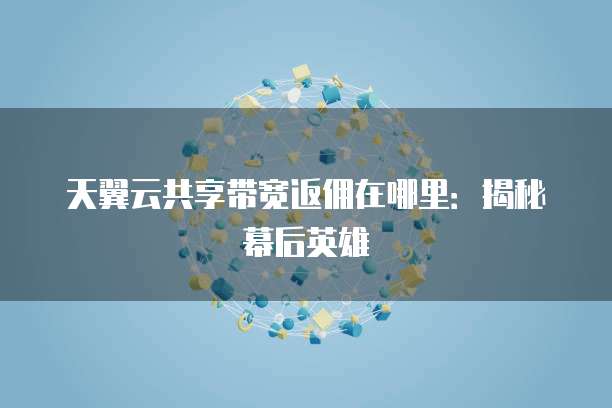 天翼云共享带宽返佣在哪里:揭秘幕后英雄