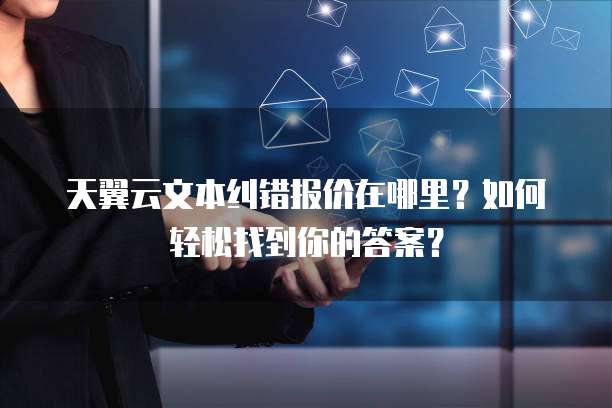天翼云文本纠错报价在哪里?如何轻松找到你的答案?