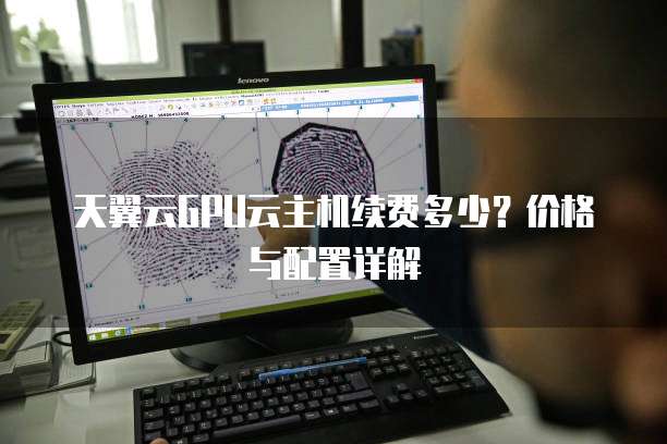 天翼云GPU云主机续费多少？价格与配置详解