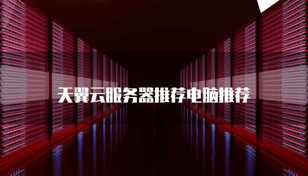 天翼云服务器推荐电脑推荐