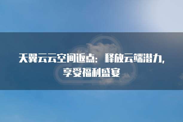 天翼云云空间返点:释放云端潜力,享受福利盛宴