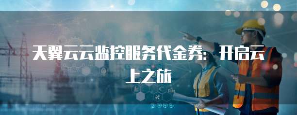 天翼云云监控服务代金券:开启云上之旅