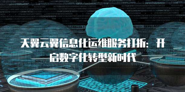 天翼云翼信息化运维服务打折:开启数字化转型新时代